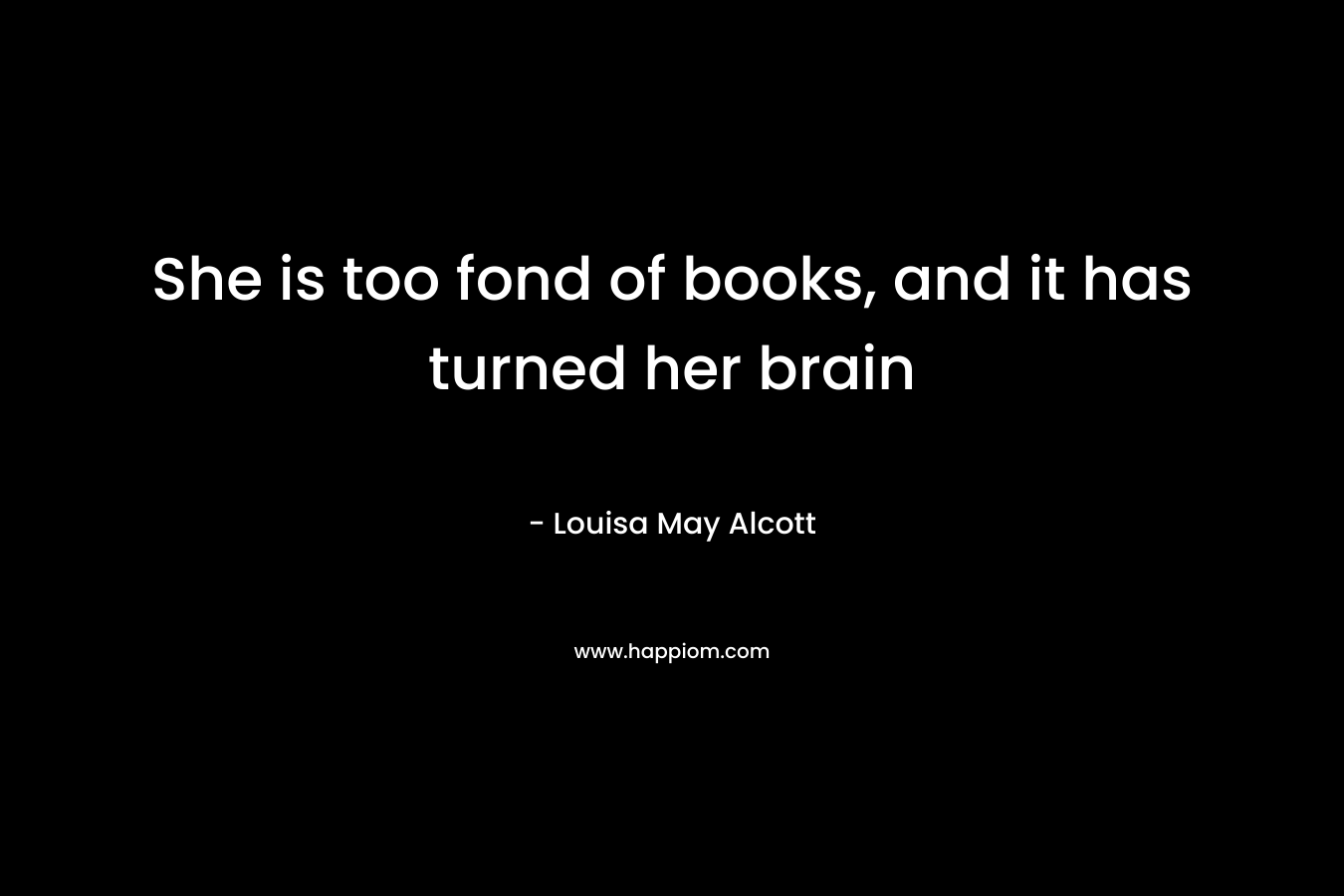 She is too fond of books, and it has turned her brain