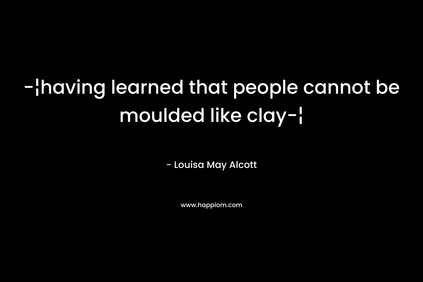 -¦having learned that people cannot be moulded like clay-¦