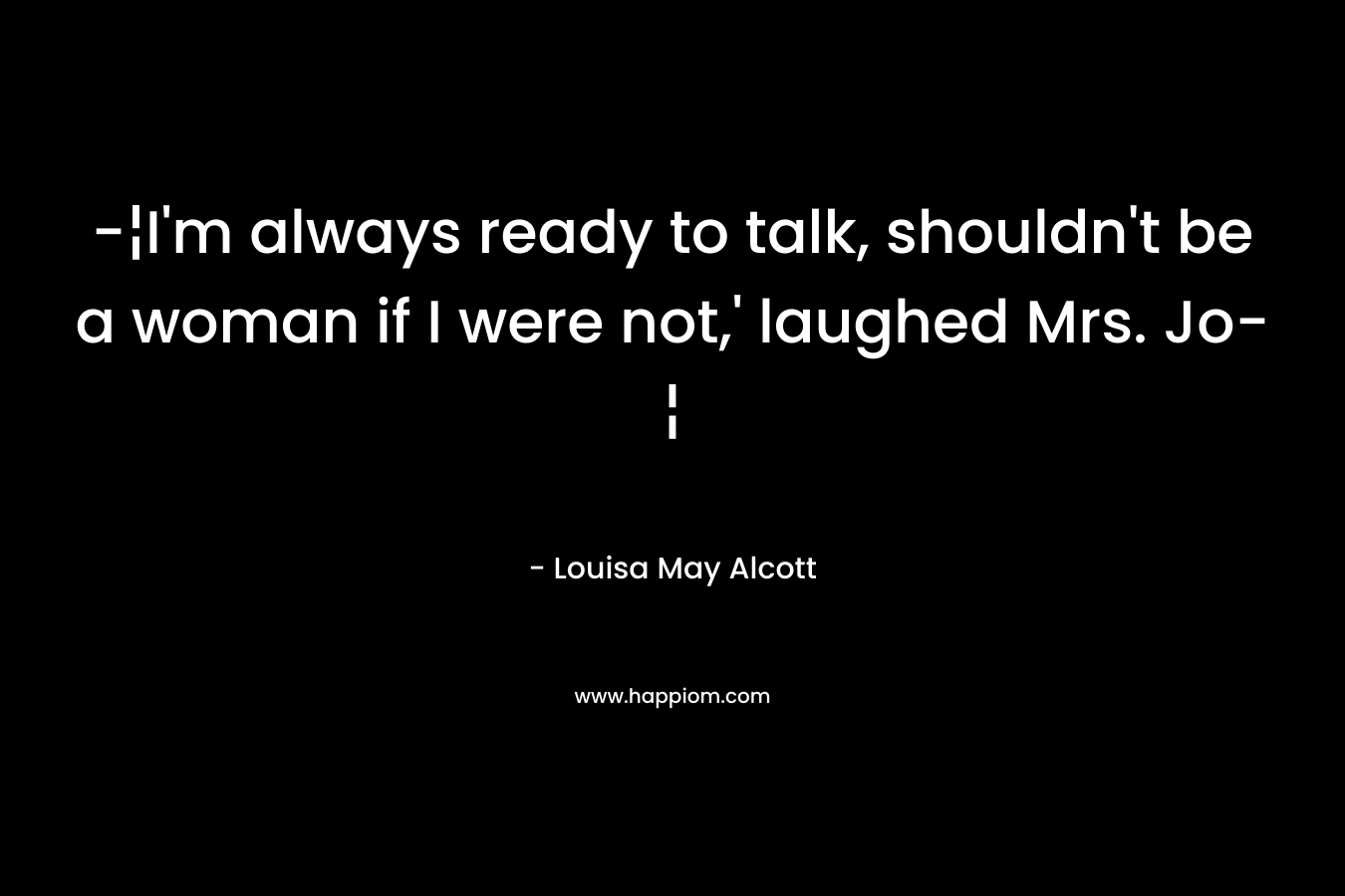 -¦I’m always ready to talk, shouldn’t be a woman if I were not,’ laughed Mrs. Jo-¦ – Louisa May Alcott