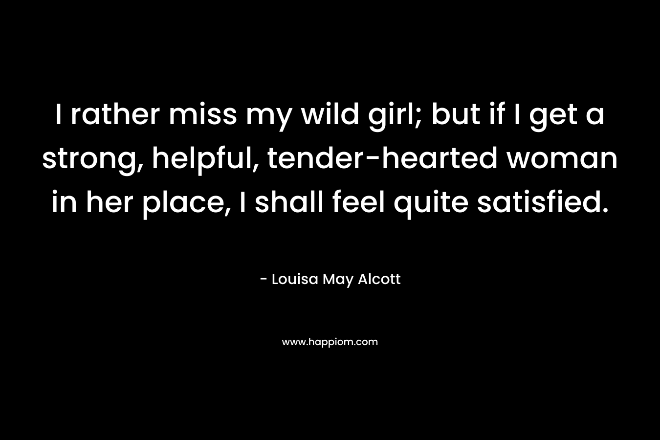 I rather miss my wild girl; but if I get a strong, helpful, tender-hearted woman in her place, I shall feel quite satisfied.