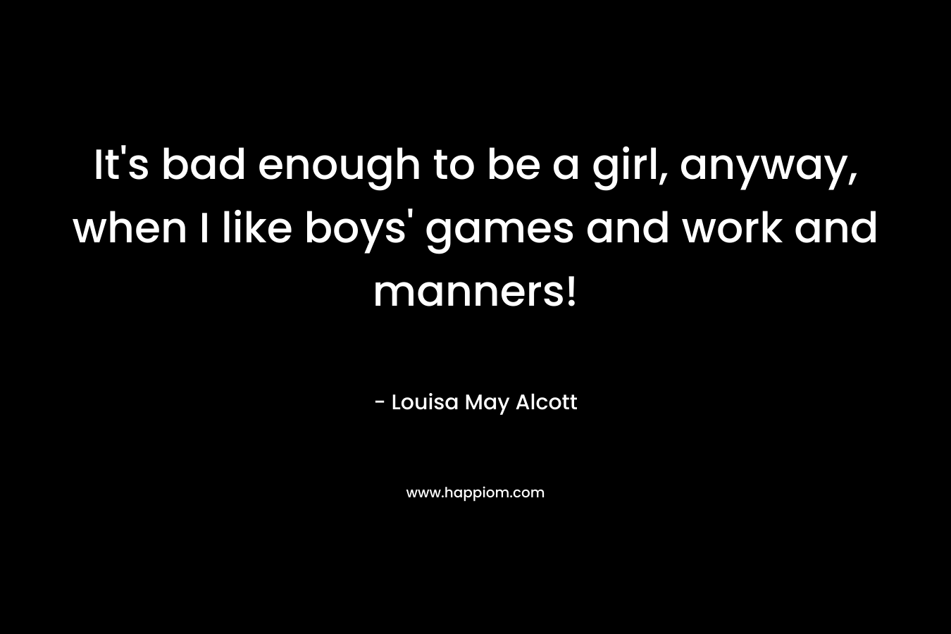 It’s bad enough to be a girl, anyway, when I like boys’ games and work and manners! – Louisa May Alcott