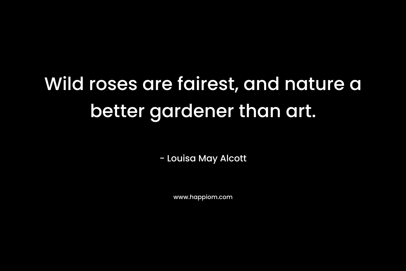 Wild roses are fairest, and nature a better gardener than art.