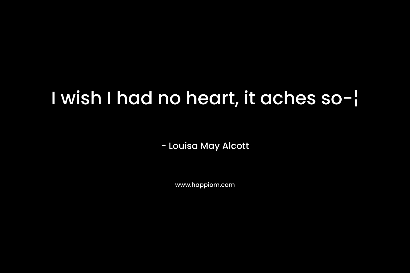I wish I had no heart, it aches so-¦ – Louisa May Alcott