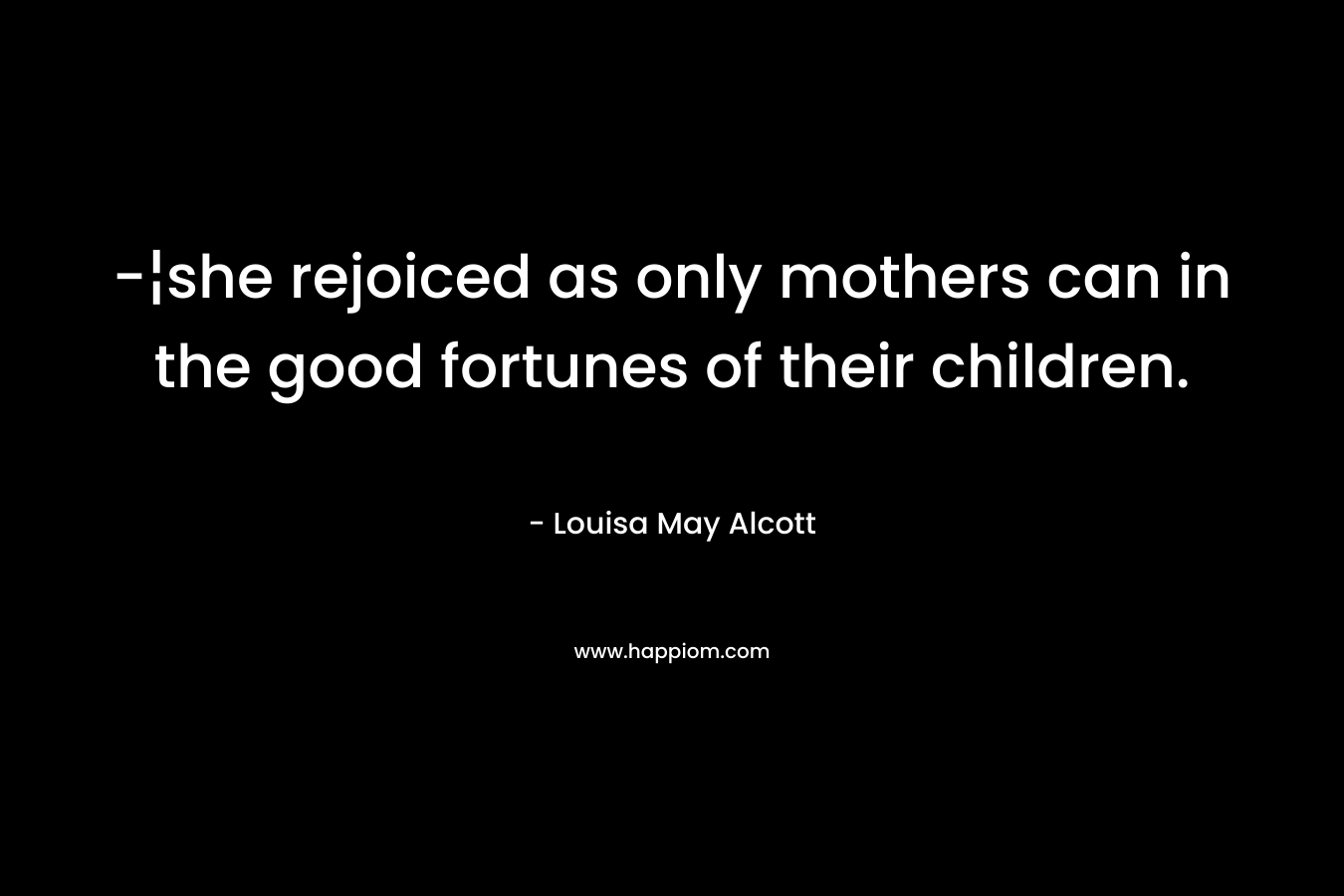 -¦she rejoiced as only mothers can in the good fortunes of their children. – Louisa May Alcott