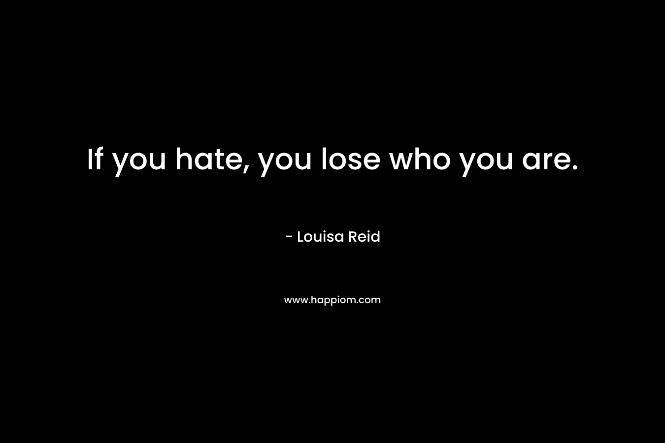 If you hate, you lose who you are.