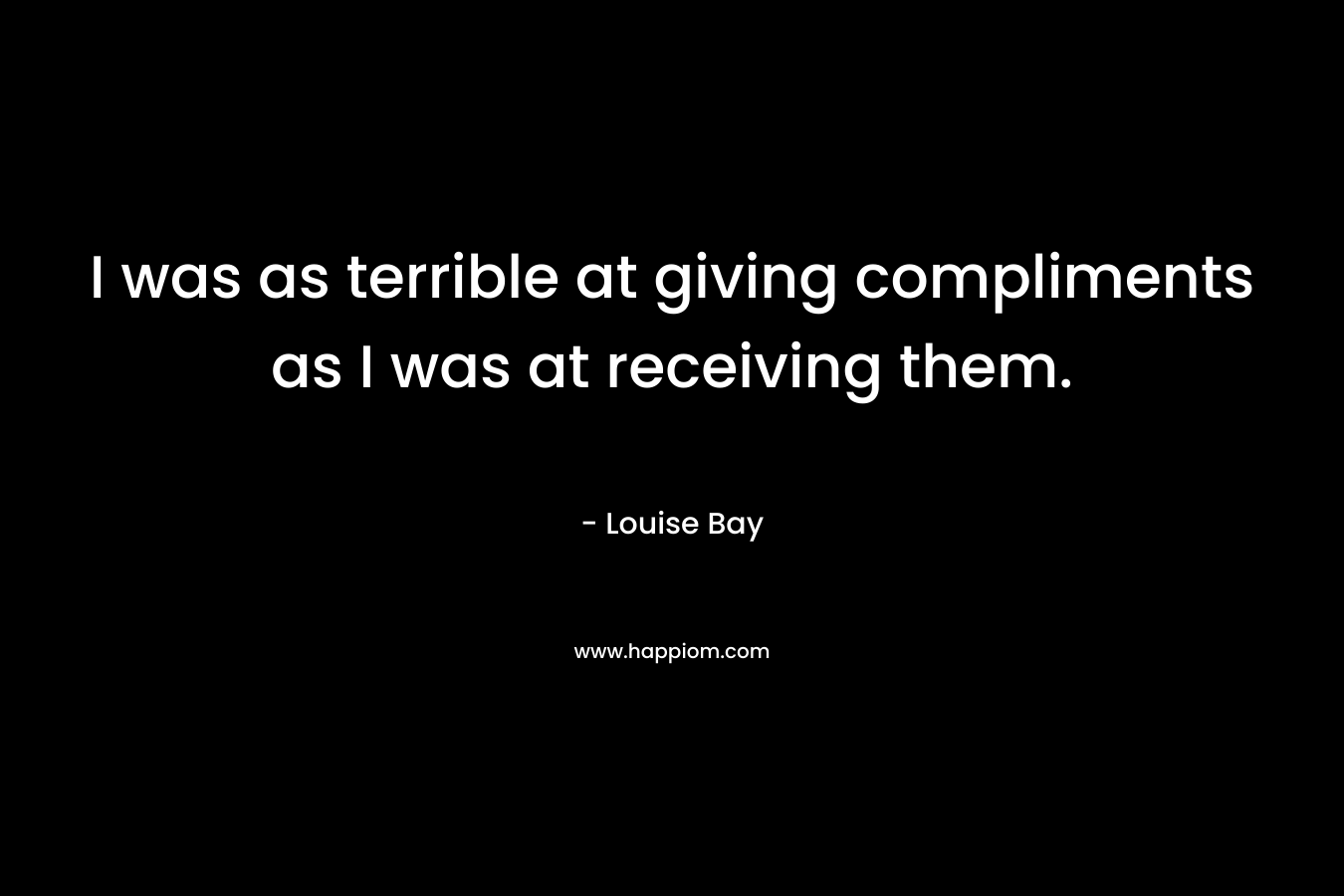 I was as terrible at giving compliments as I was at receiving them. – Louise Bay