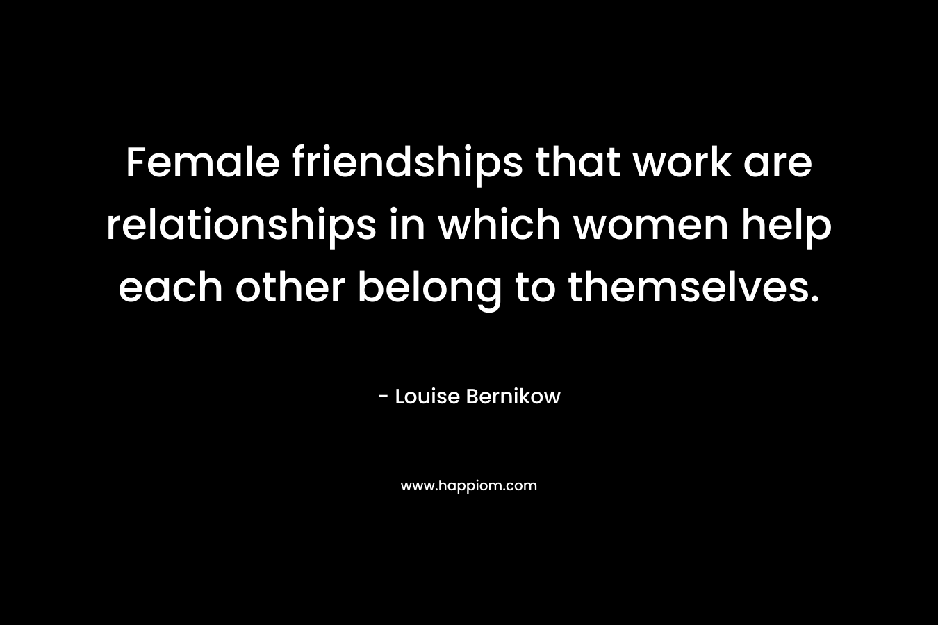 Female friendships that work are relationships in which women help each other belong to themselves.