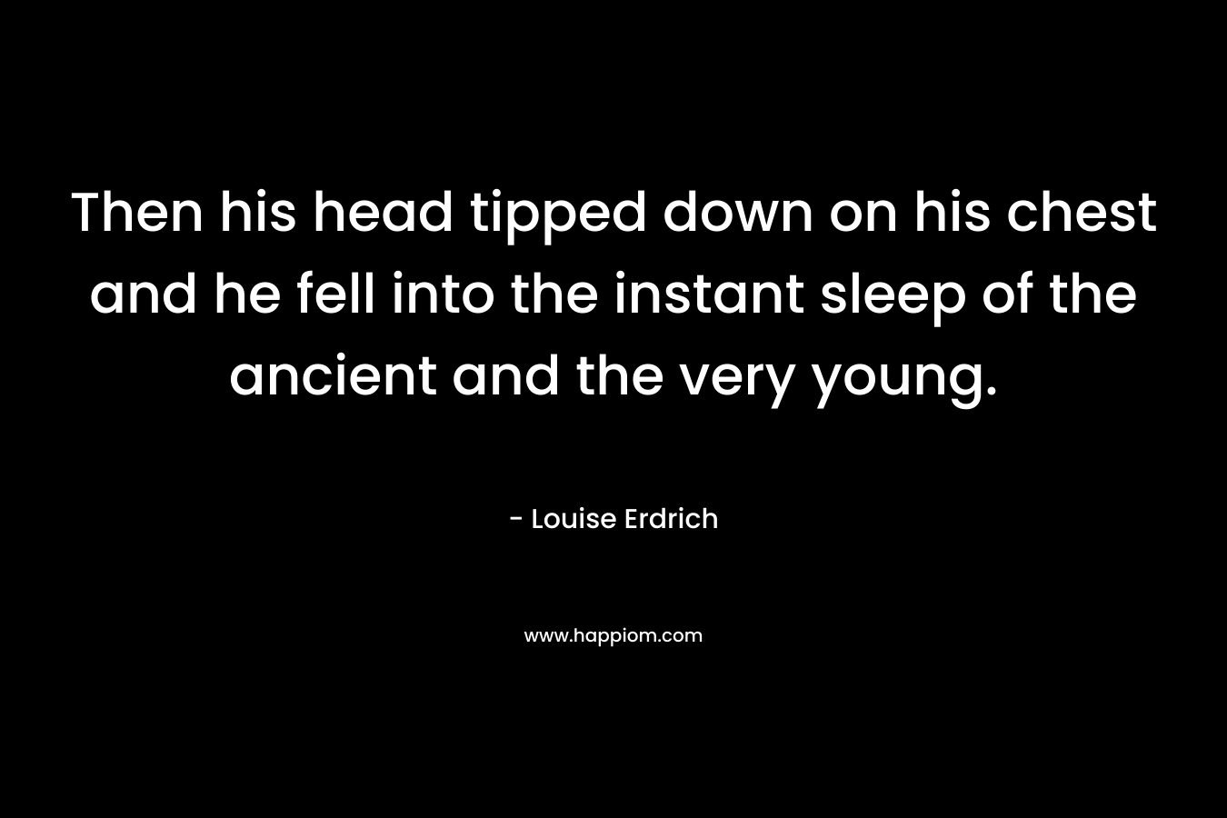 Then his head tipped down on his chest and he fell into the instant sleep of the ancient and the very young. – Louise Erdrich