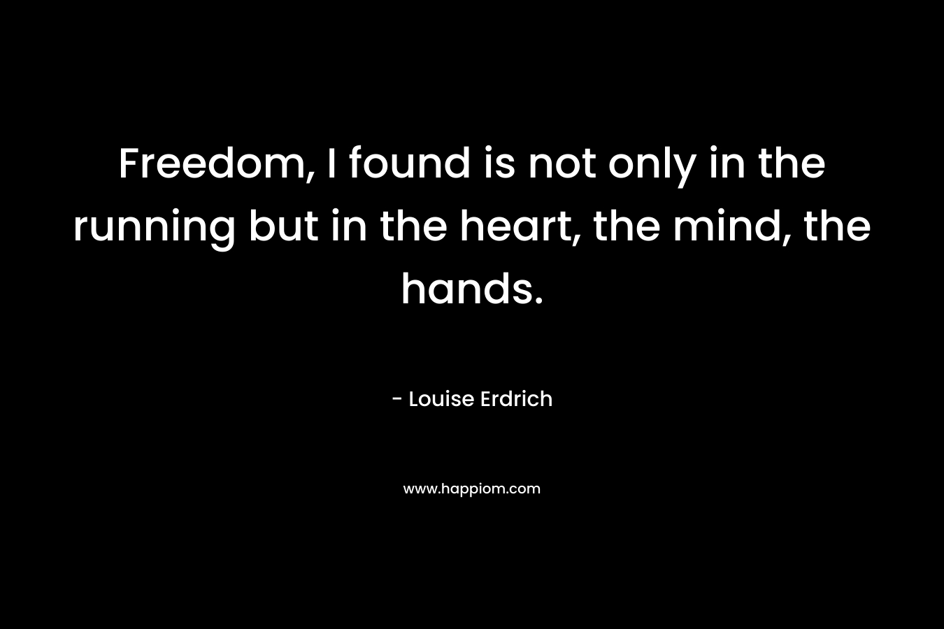 Freedom, I found is not only in the running but in the heart, the mind, the hands.