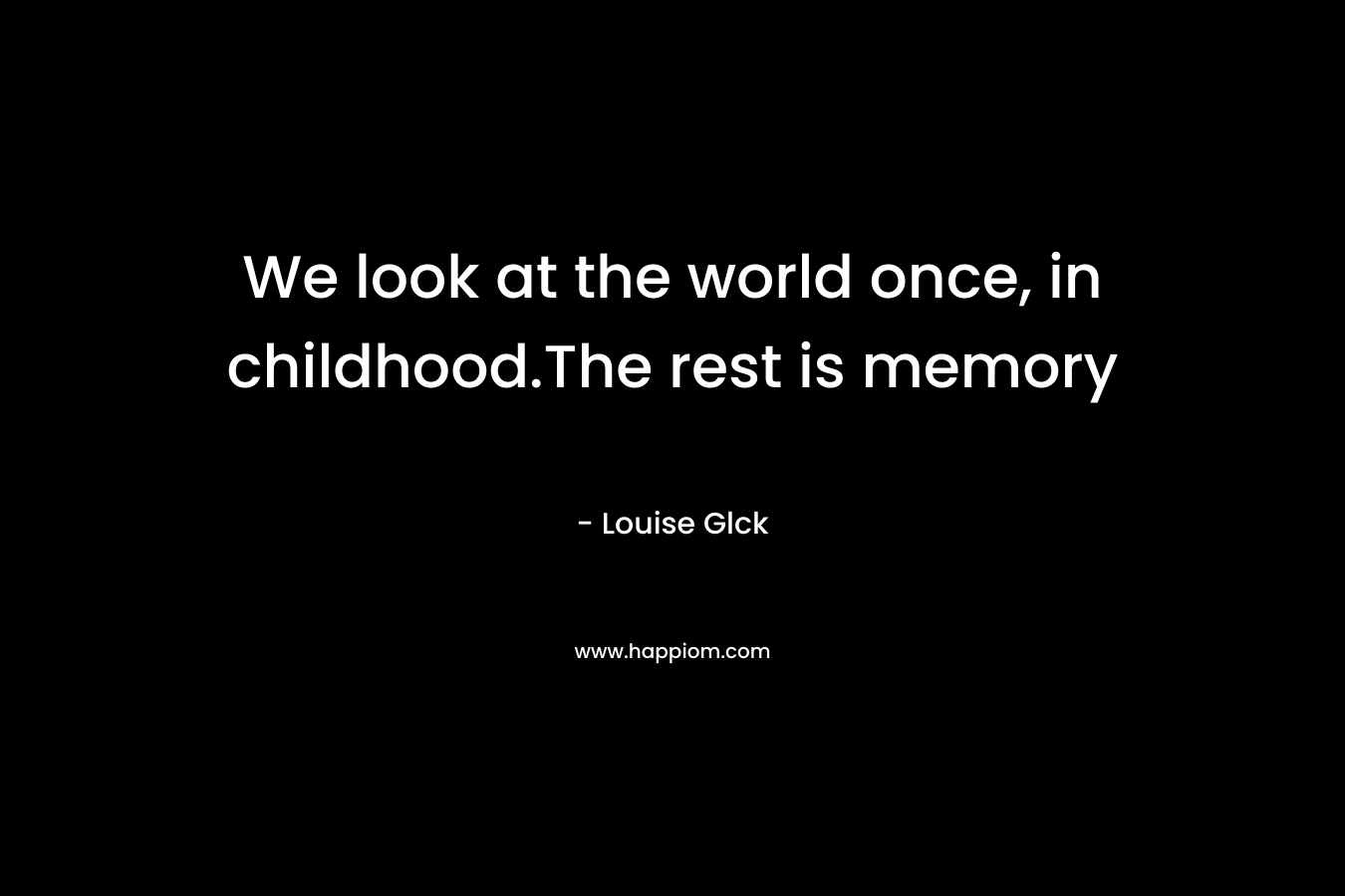 We look at the world once, in childhood.The rest is memory