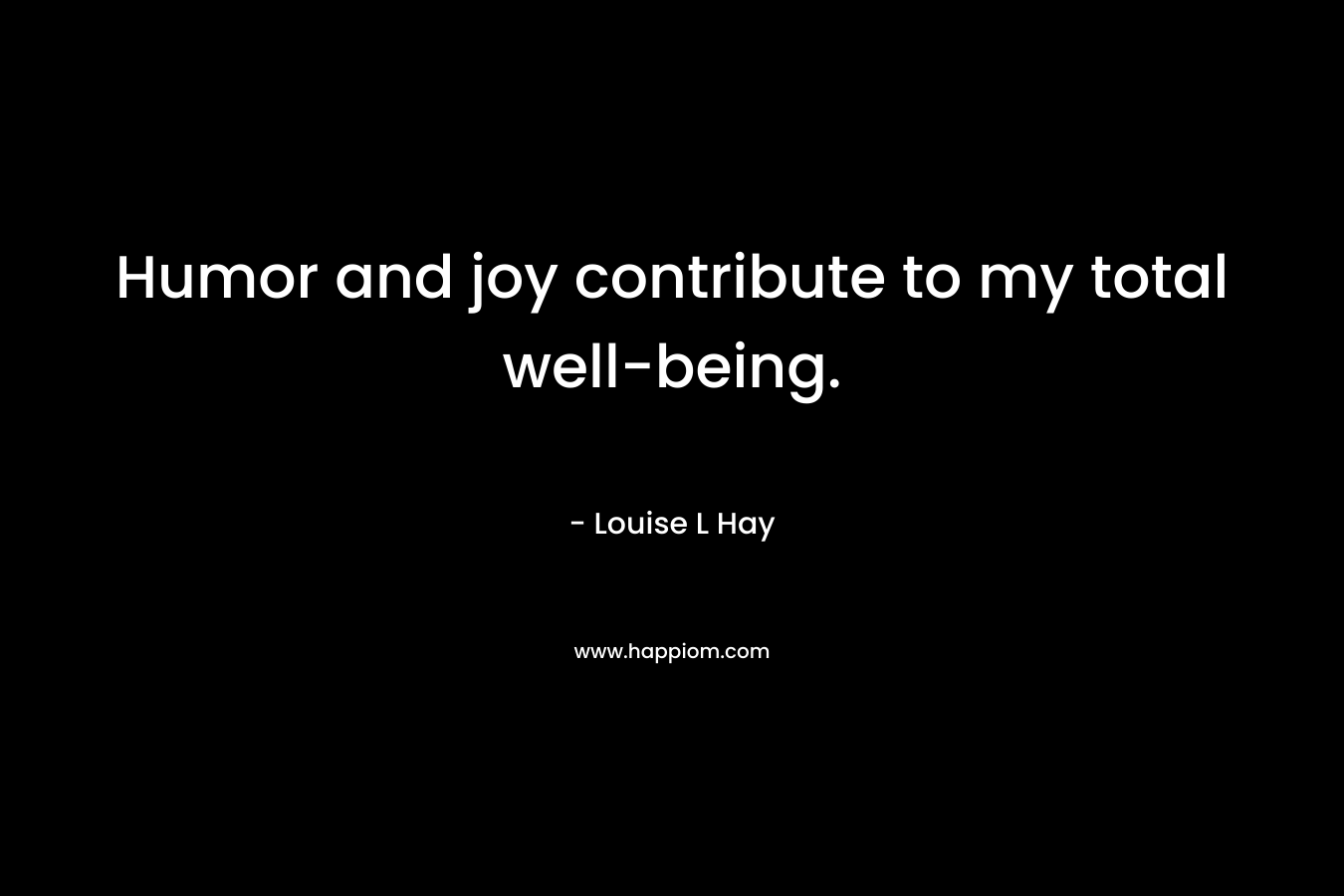 Humor and joy contribute to my total well-being. – Louise L Hay