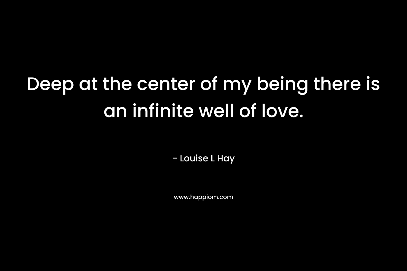 Deep at the center of my being there is an infinite well of love. – Louise L Hay