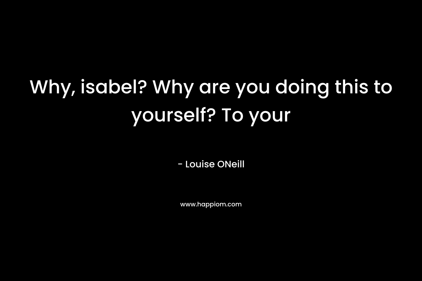 Why, isabel? Why are you doing this to yourself? To your 