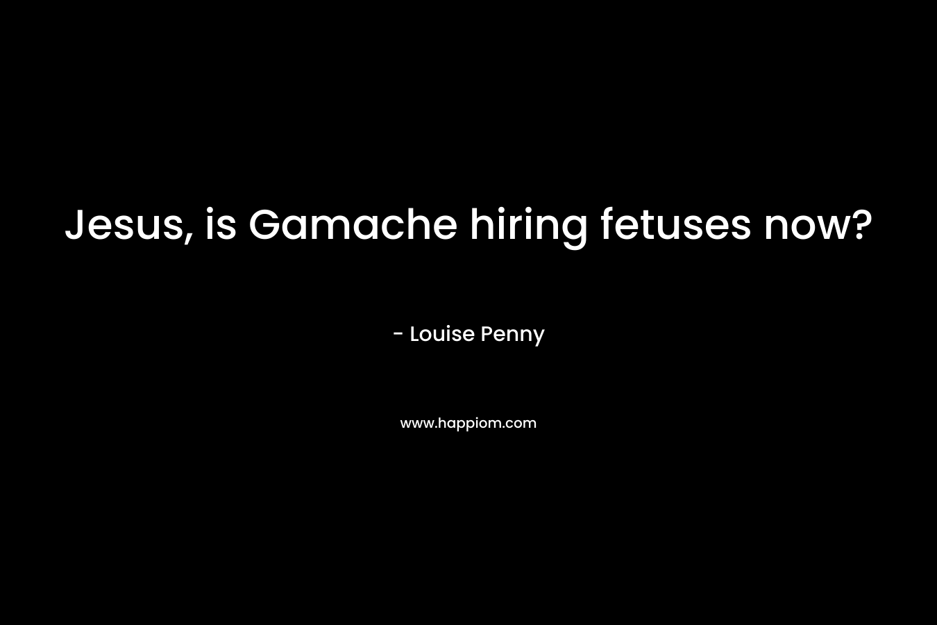 Jesus, is Gamache hiring fetuses now?