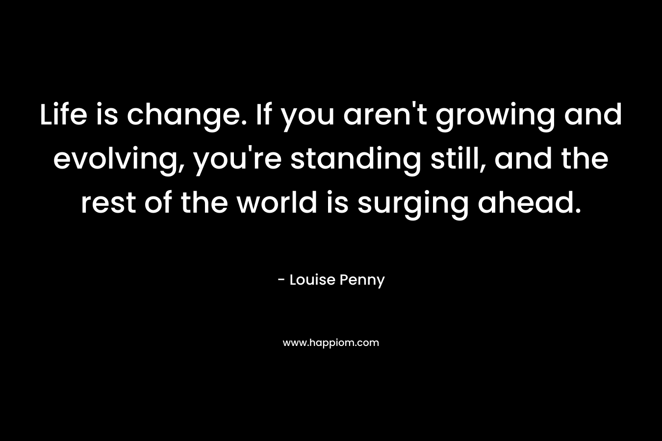 Life is change. If you aren’t growing and evolving, you’re standing still, and the rest of the world is surging ahead. – Louise Penny