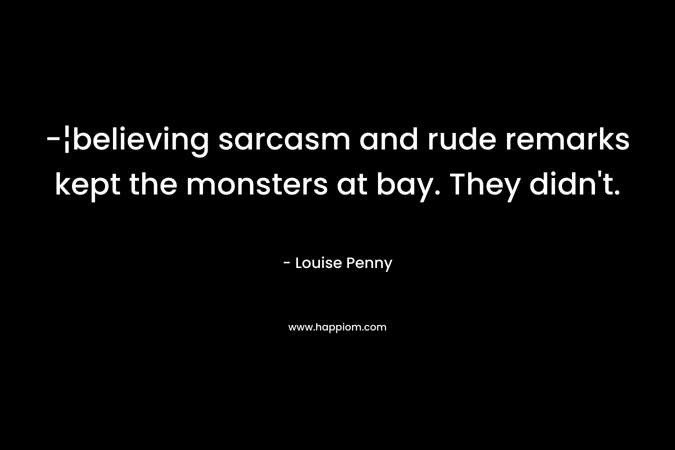 -¦believing sarcasm and rude remarks kept the monsters at bay. They didn’t. – Louise Penny