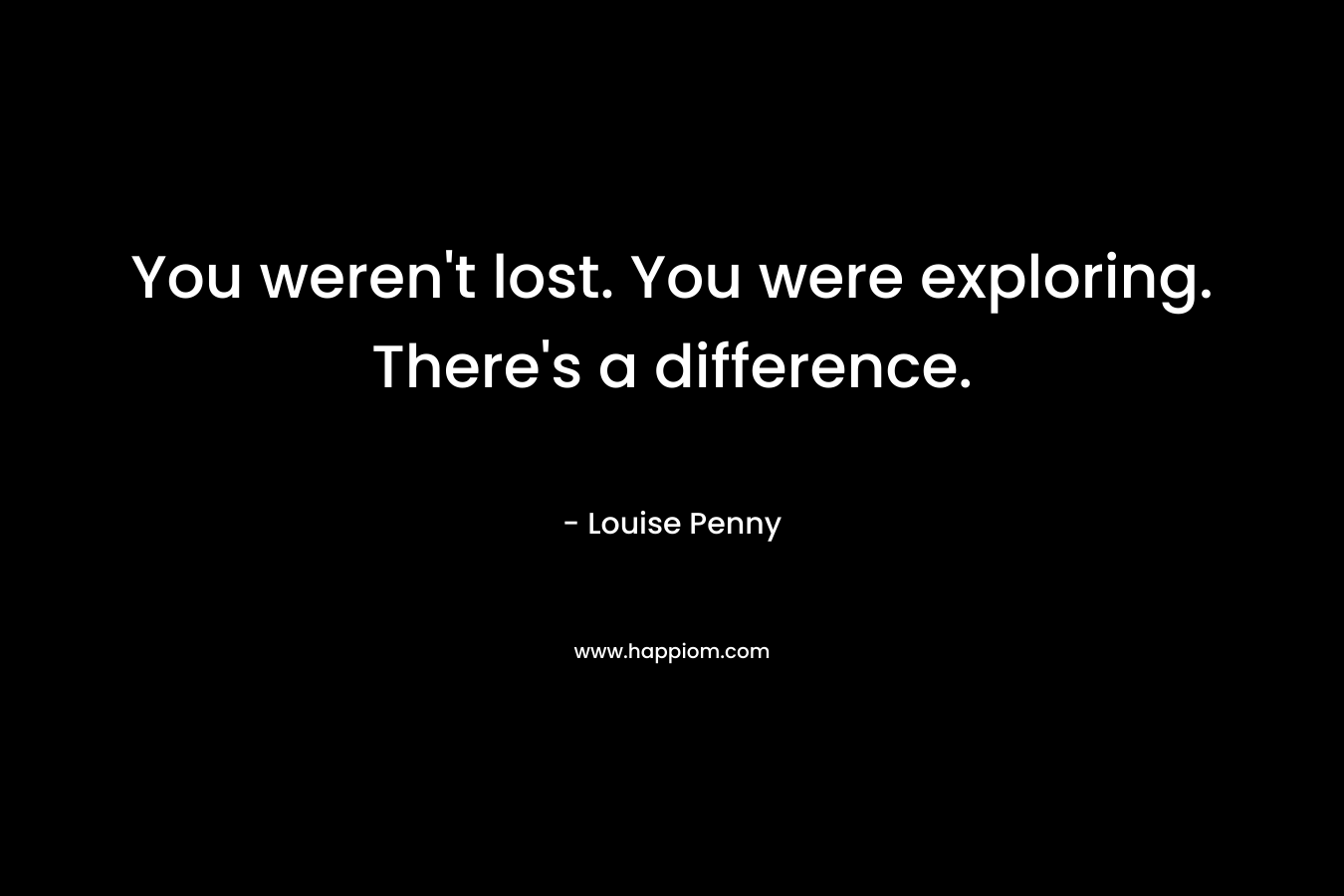 You weren’t lost. You were exploring. There’s a difference. – Louise Penny