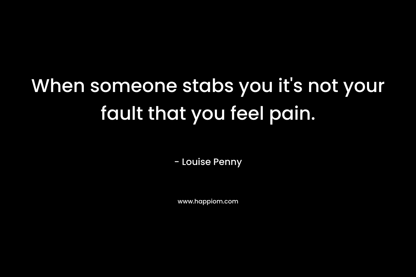 When someone stabs you it’s not your fault that you feel pain. – Louise Penny