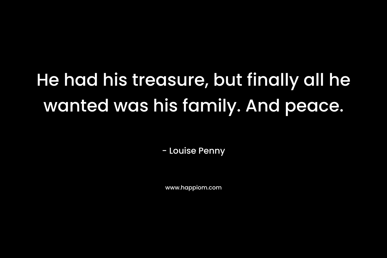 He had his treasure, but finally all he wanted was his family. And peace. – Louise Penny