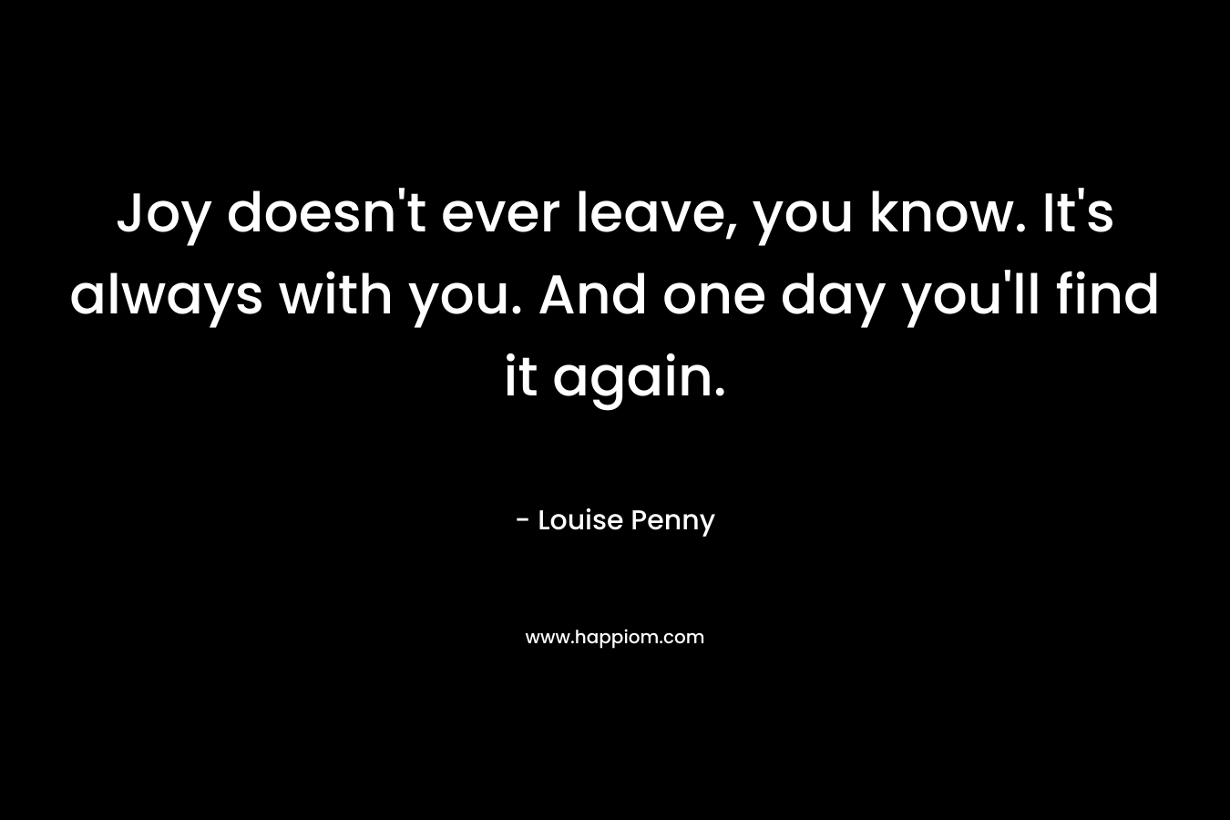 Joy doesn’t ever leave, you know. It’s always with you. And one day you’ll find it again. – Louise Penny