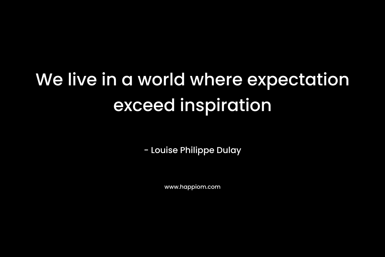 We live in a world where expectation exceed inspiration – Louise Philippe Dulay