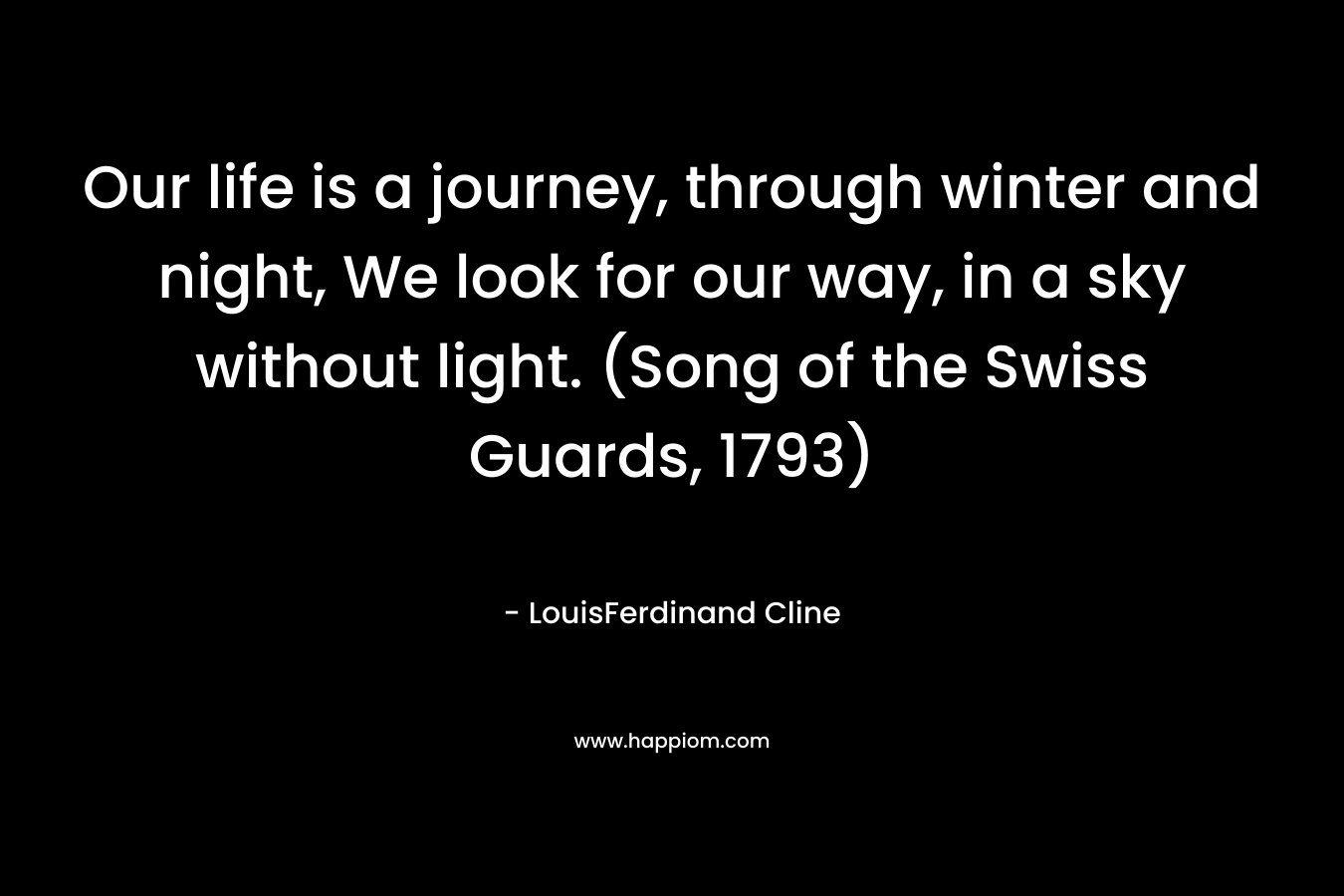 Our life is a journey, through winter and night, We look for our way, in a sky without light. (Song of the Swiss Guards, 1793) – LouisFerdinand Cline