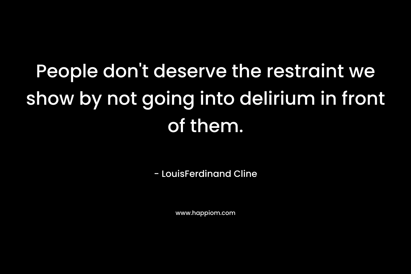 People don't deserve the restraint we show by not going into delirium in front of them.