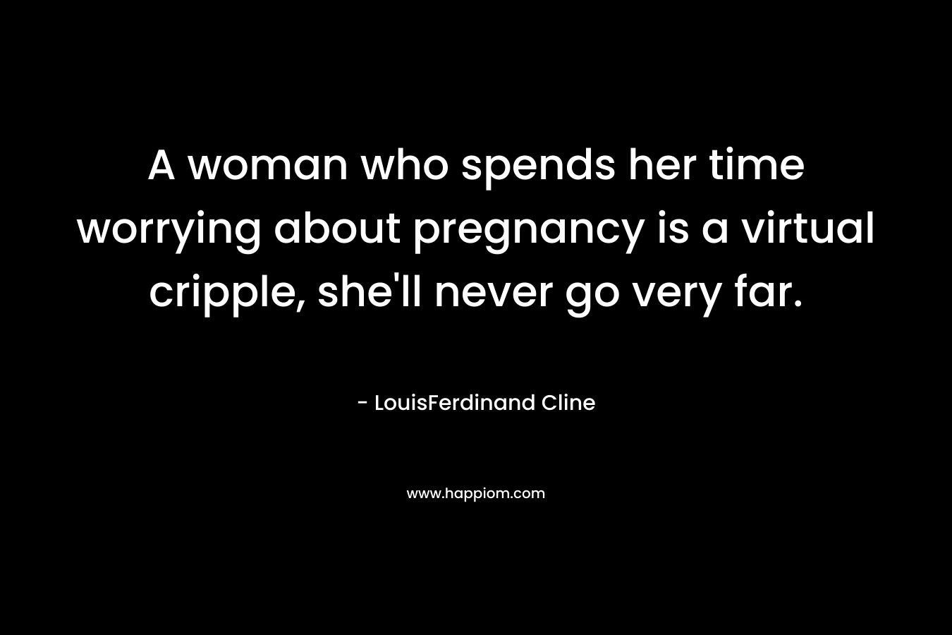 A woman who spends her time worrying about pregnancy is a virtual cripple, she’ll never go very far. – LouisFerdinand Cline