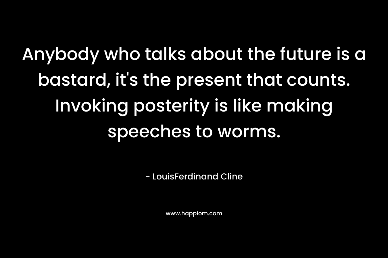 Anybody who talks about the future is a bastard, it’s the present that counts. Invoking posterity is like making speeches to worms. – LouisFerdinand Cline