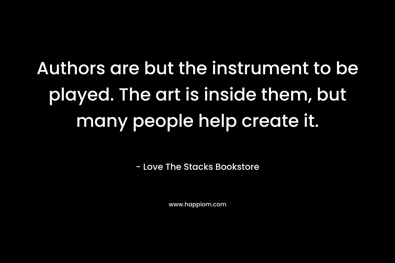 Authors are but the instrument to be played. The art is inside them, but many people help create it.