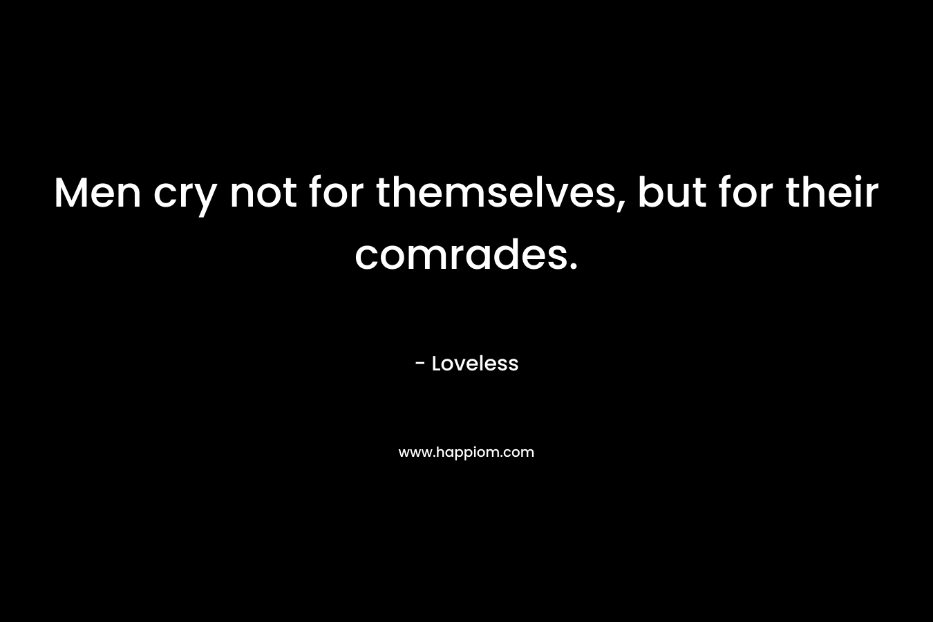 Men cry not for themselves, but for their comrades. – Loveless