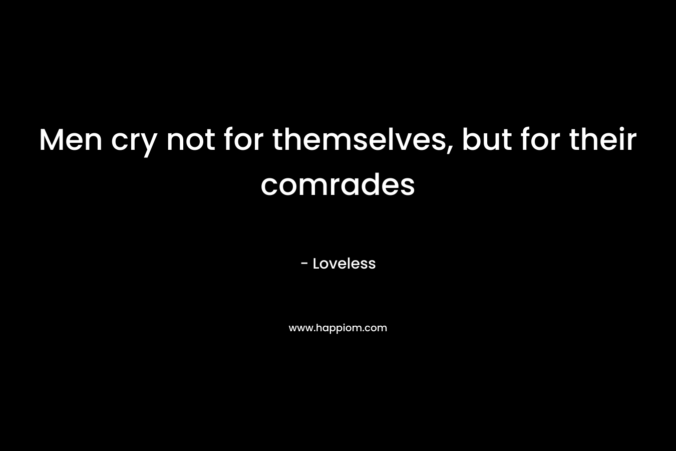 Men cry not for themselves, but for their comrades – Loveless