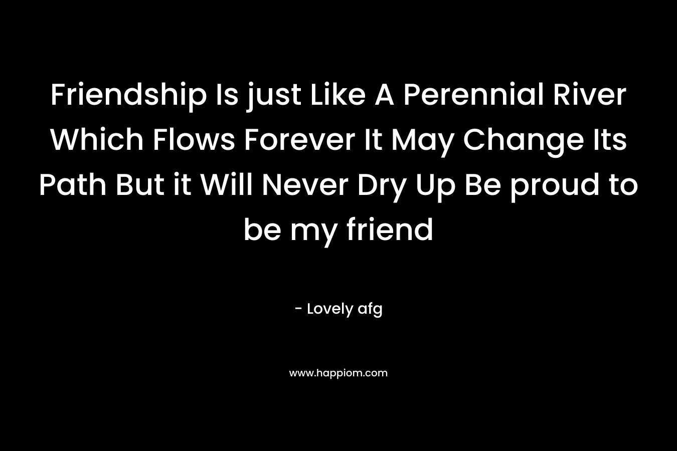 Friendship Is just Like A Perennial River Which Flows Forever It May Change Its Path But it Will Never Dry Up Be proud to be my friend – Lovely afg