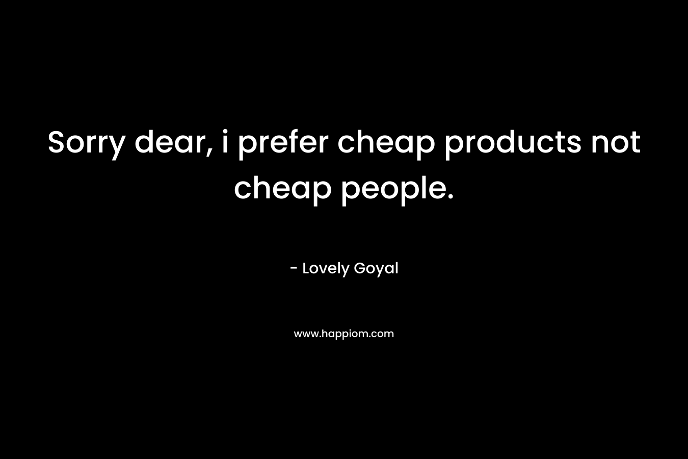 Sorry dear, i prefer cheap products not cheap people. – Lovely Goyal