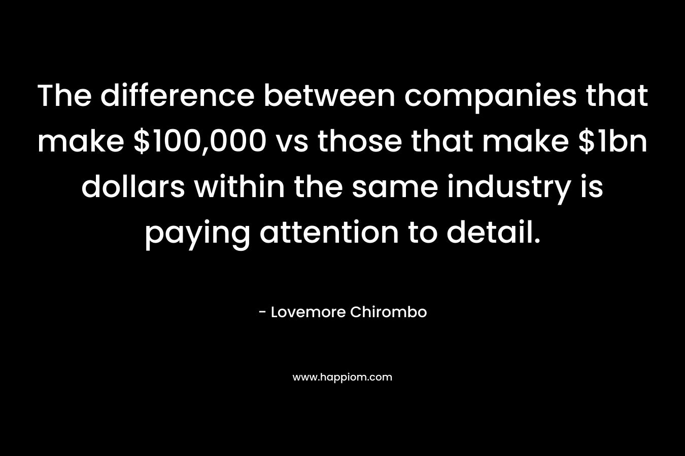 The difference between companies that make $100,000 vs those that make $1bn dollars within the same industry is paying attention to detail. – Lovemore Chirombo