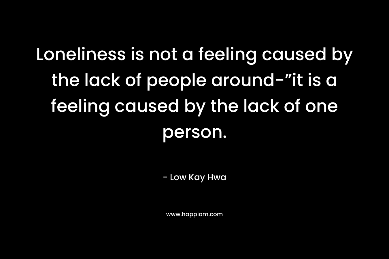 Loneliness is not a feeling caused by the lack of people around-”it is a feeling caused by the lack of one person.
