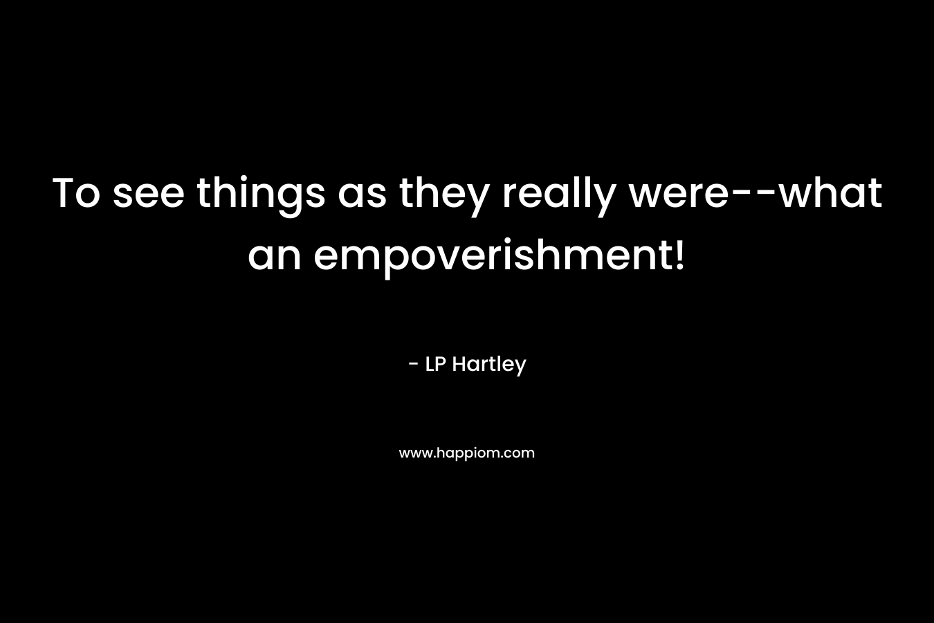 To see things as they really were--what an empoverishment!