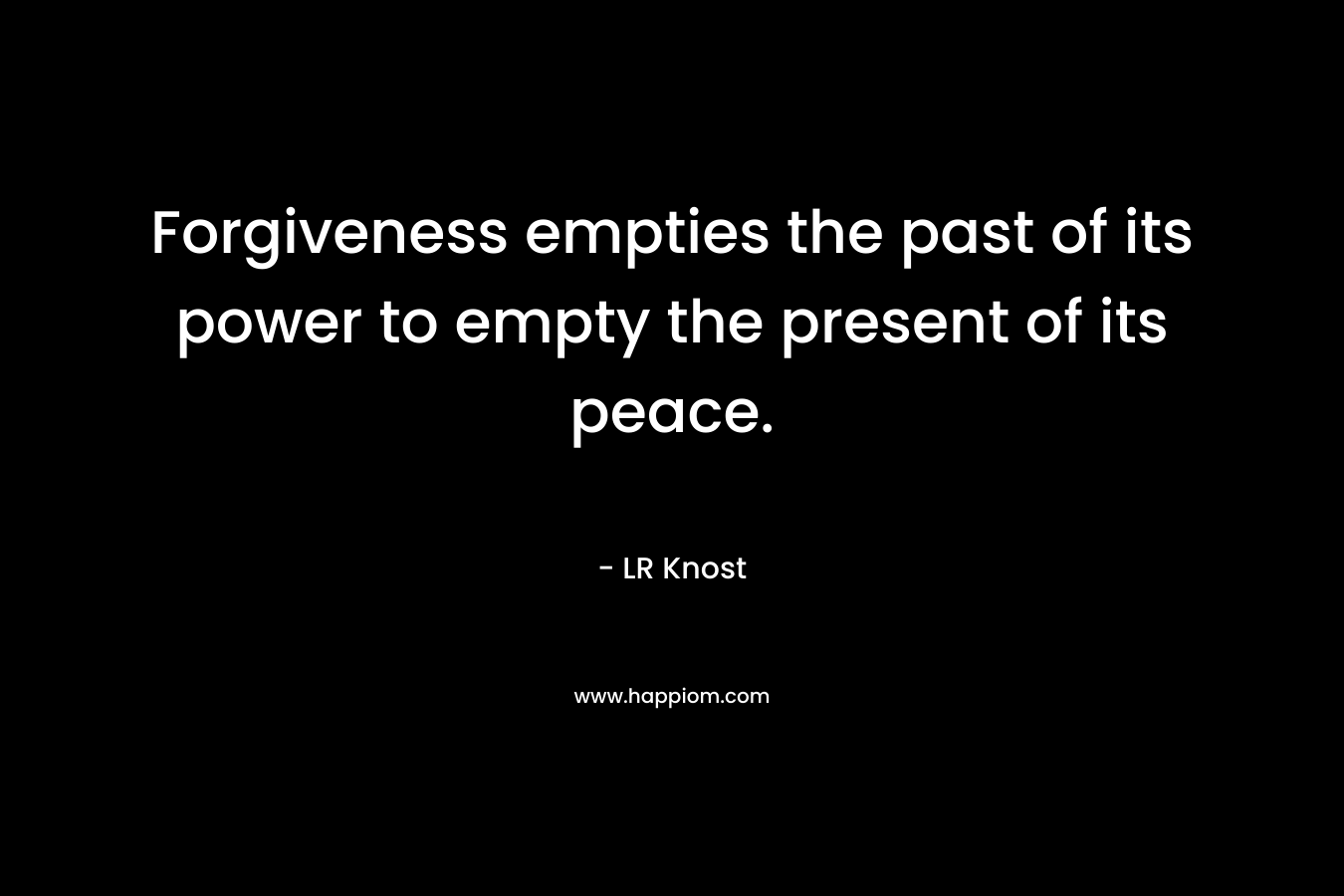 Forgiveness empties the past of its power to empty the present of its peace.