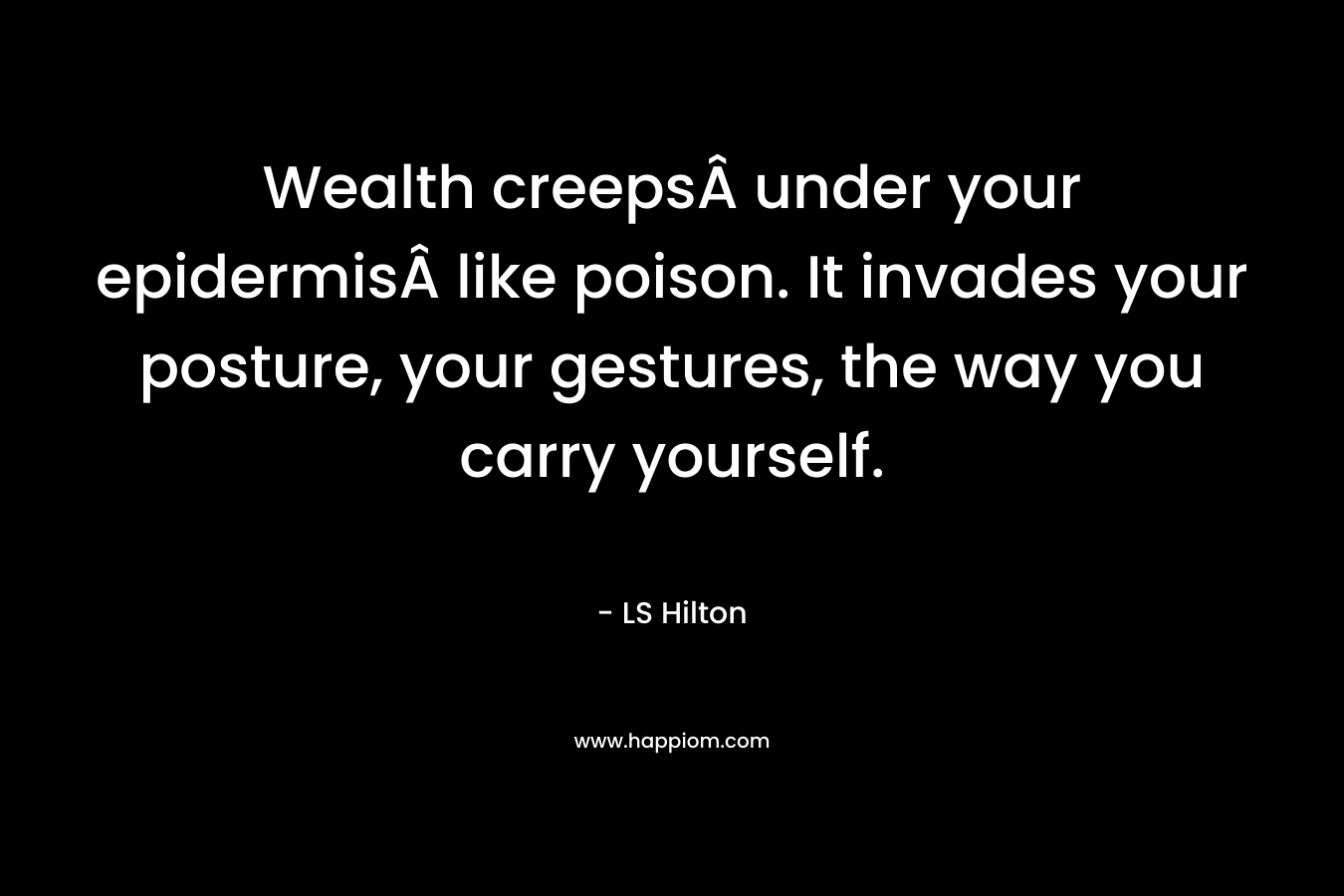 Wealth creeps under your epidermis like poison. It invades your posture, your gestures, the way you carry yourself. – LS Hilton