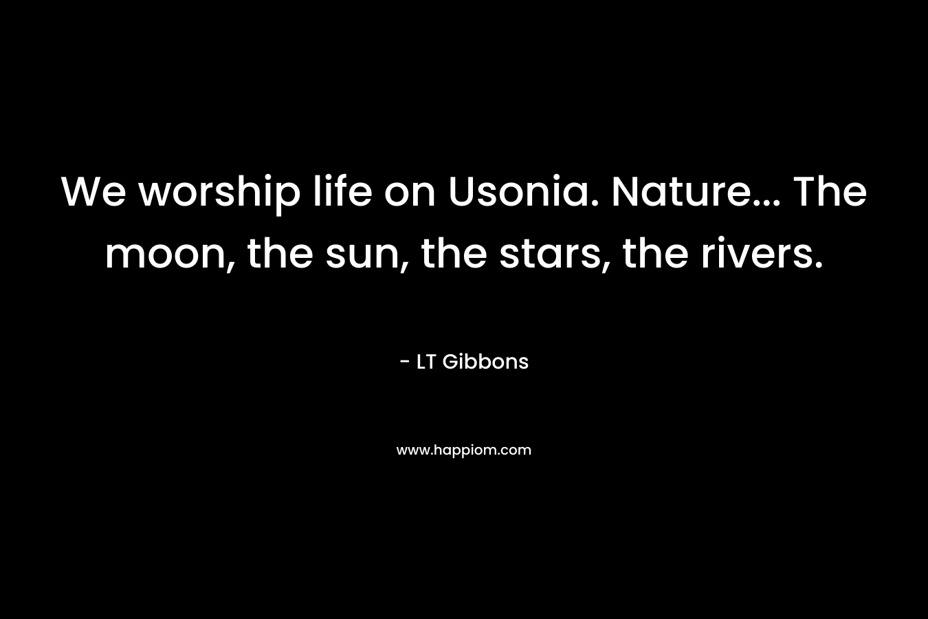 We worship life on Usonia. Nature... The moon, the sun, the stars, the rivers.