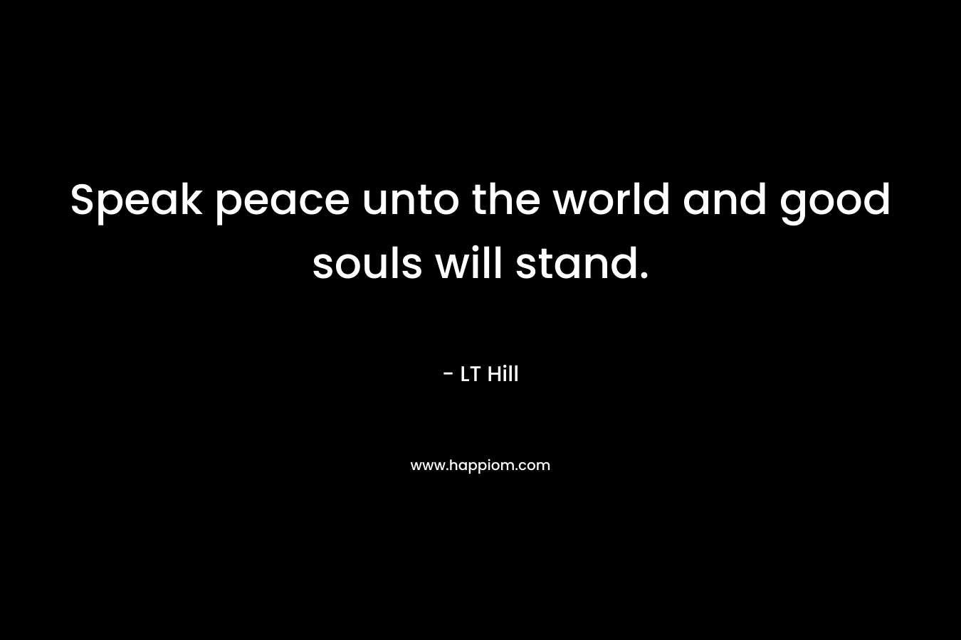 Speak peace unto the world and good souls will stand.