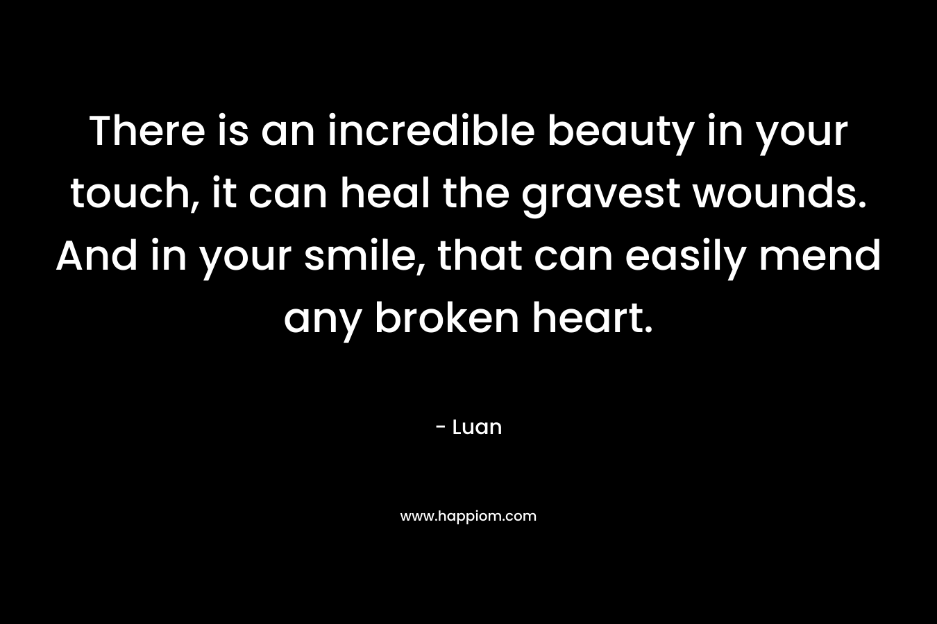 There is an incredible beauty in your touch, it can heal the gravest wounds. And in your smile, that can easily mend any broken heart. – Luan