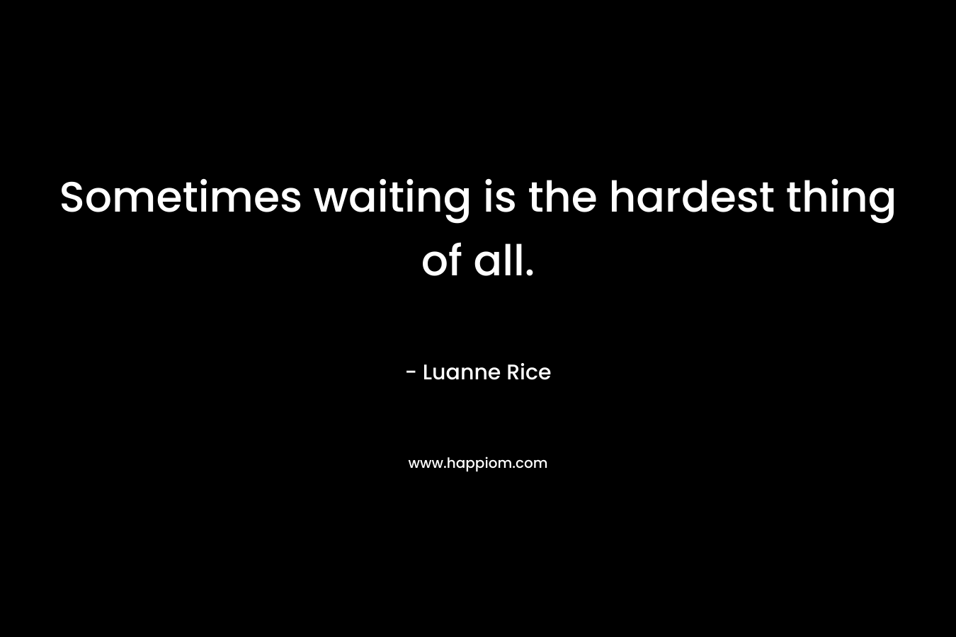 Sometimes waiting is the hardest thing of all. – Luanne Rice