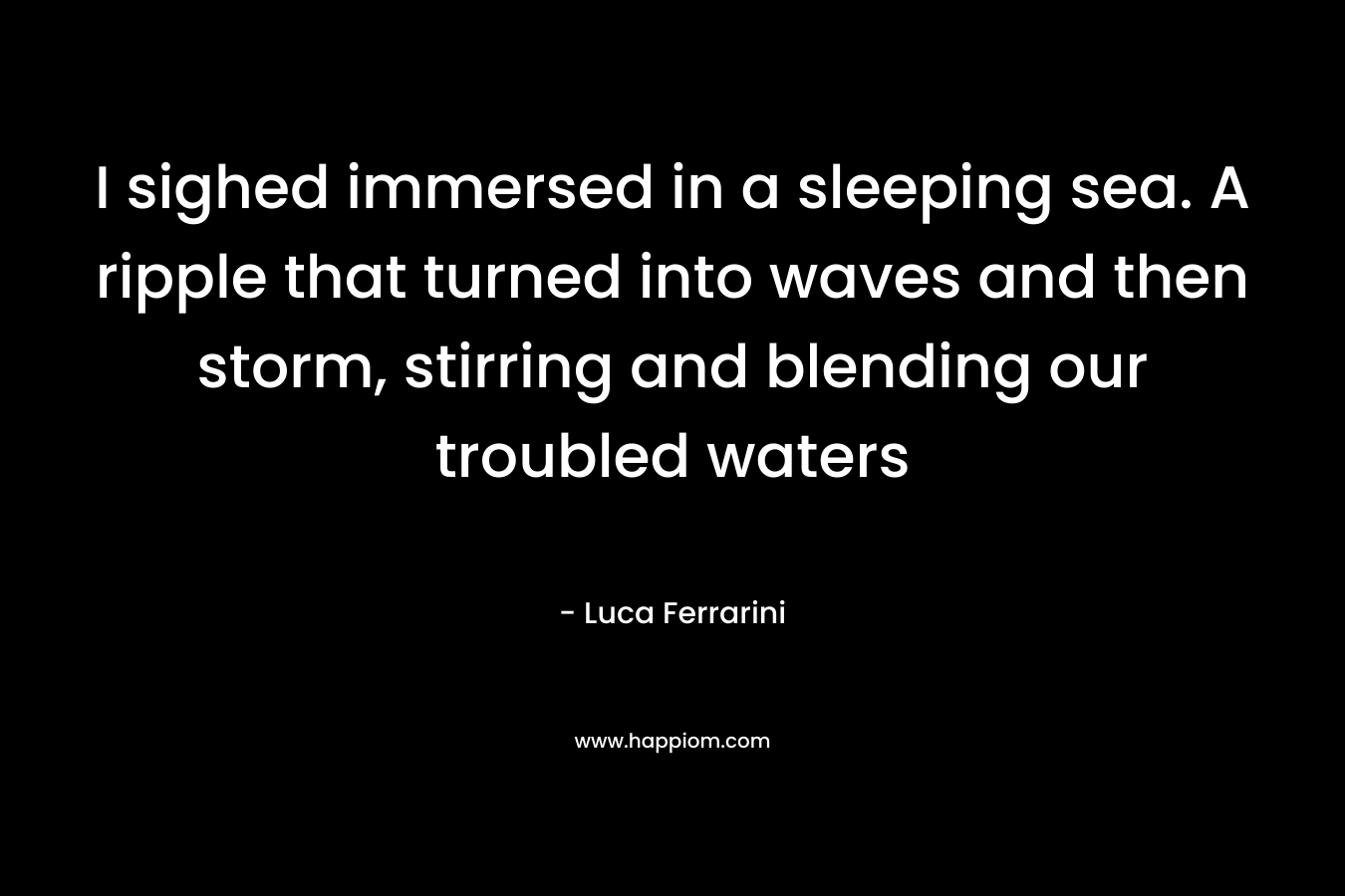 I sighed immersed in a sleeping sea. A ripple that turned into waves and then storm, stirring and blending our troubled waters