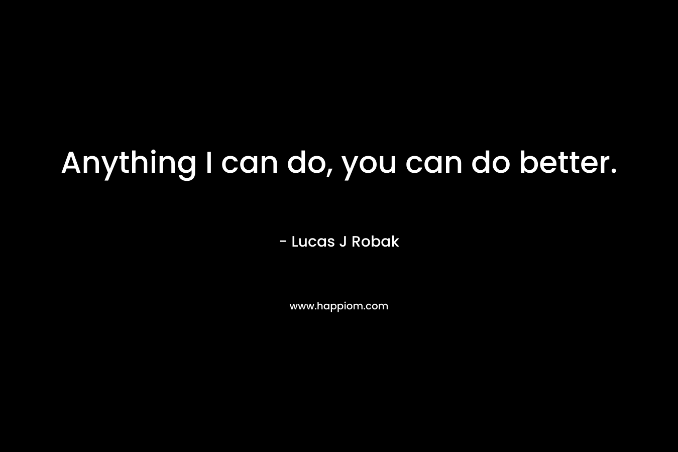 Anything I can do, you can do better. – Lucas J Robak