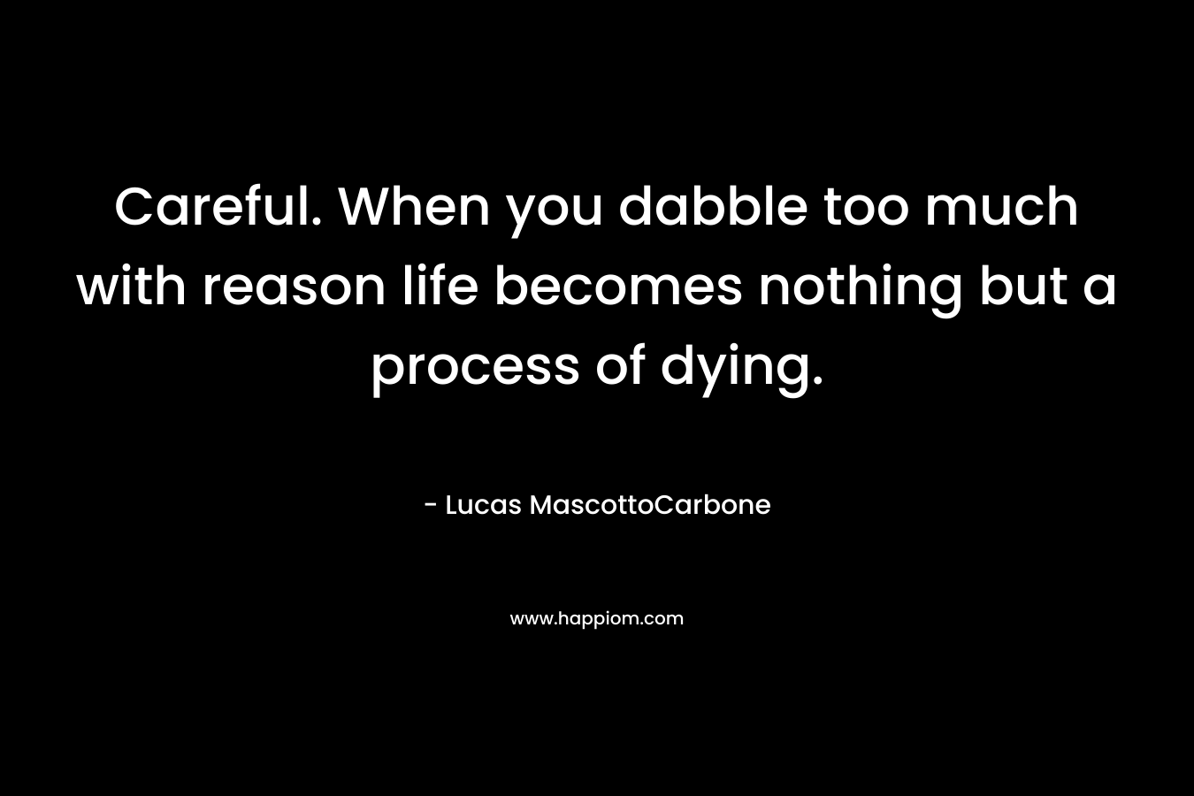 Careful. When you dabble too much with reason life becomes nothing but a process of dying. – Lucas MascottoCarbone