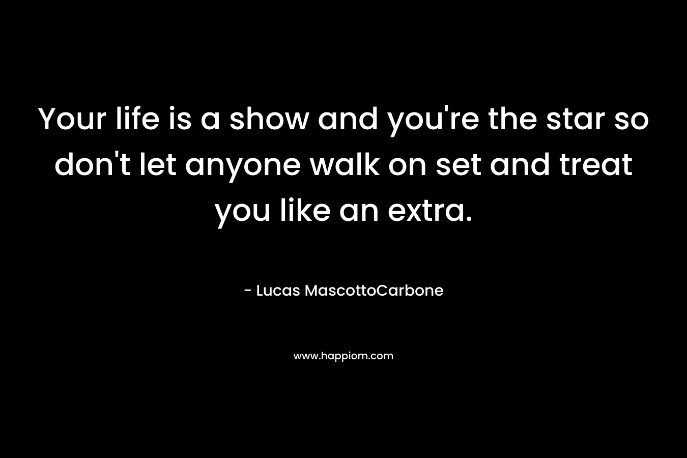 Your life is a show and you’re the star so don’t let anyone walk on set and treat you like an extra. – Lucas MascottoCarbone