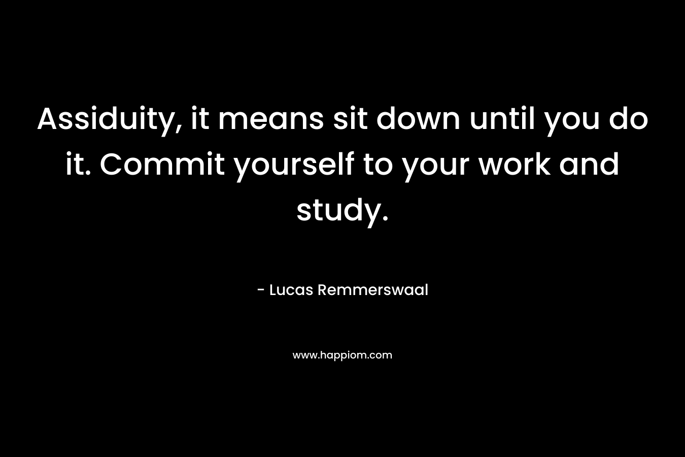 Assiduity, it means sit down until you do it. Commit yourself to your work and study. – Lucas Remmerswaal