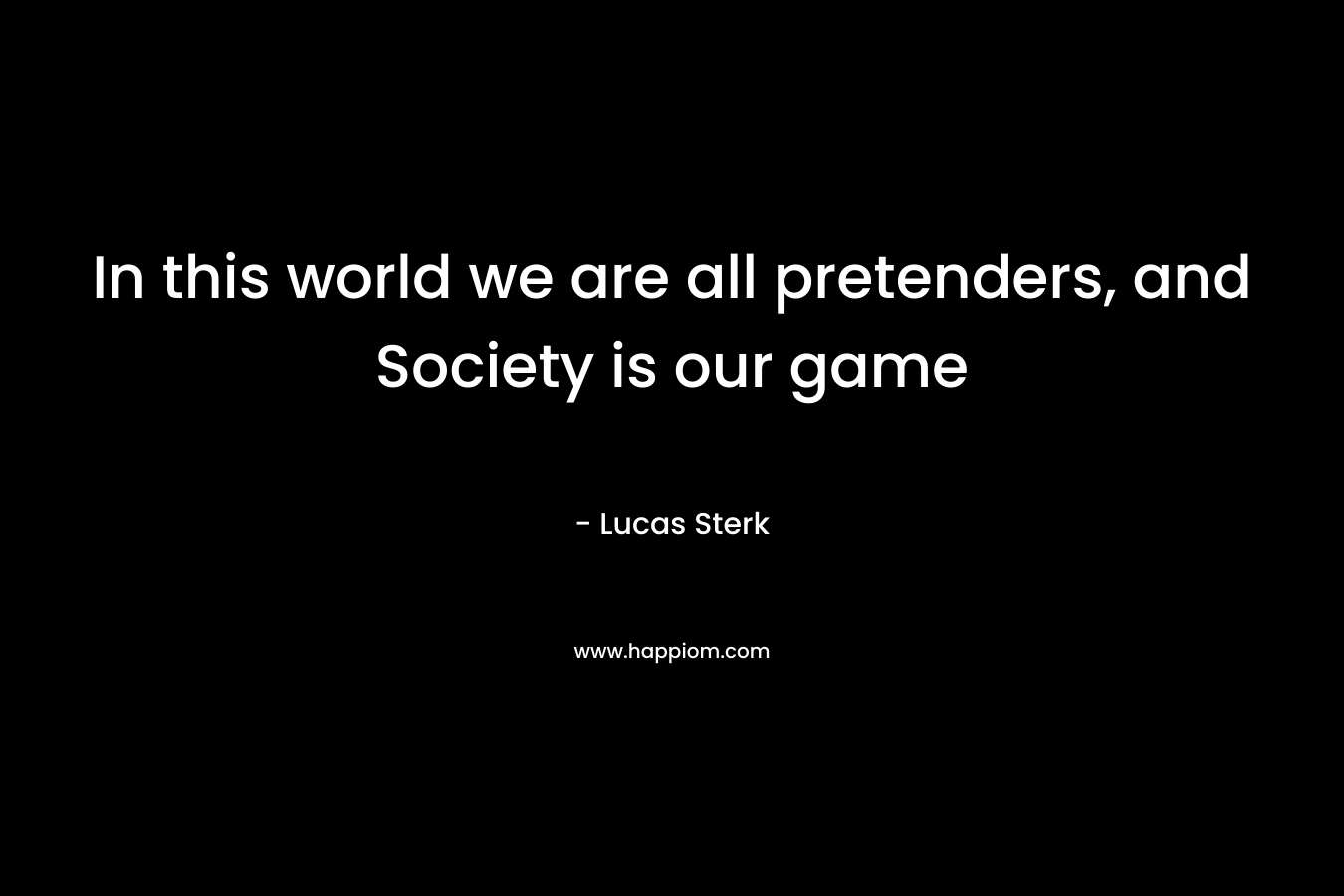 In this world we are all pretenders, and Society is our game