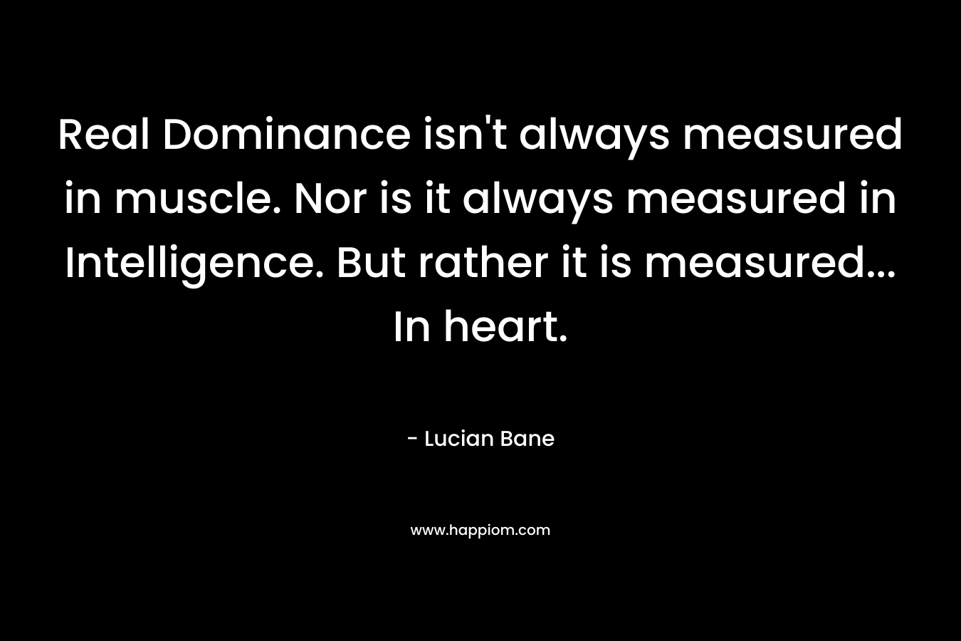 Real Dominance isn't always measured in muscle. Nor is it always measured in Intelligence. But rather it is measured... In heart.